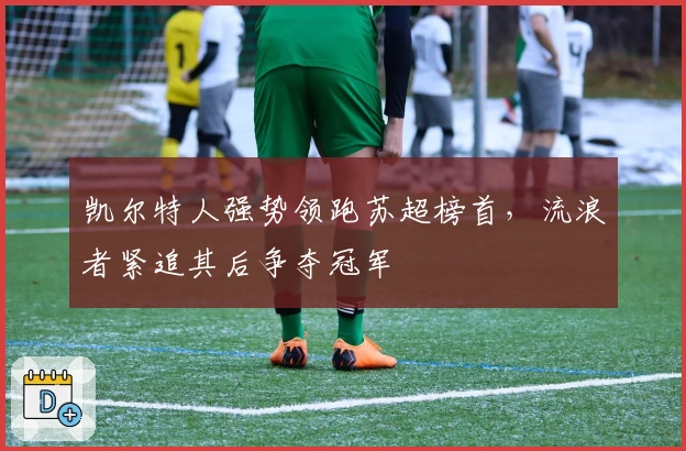 凯尔特人强势领跑苏超榜首，流浪者紧追其后争夺冠军