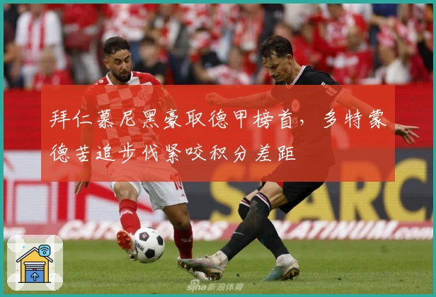 拜仁慕尼黑豪取德甲榜首，多特蒙德苦追步伐紧咬积分差距