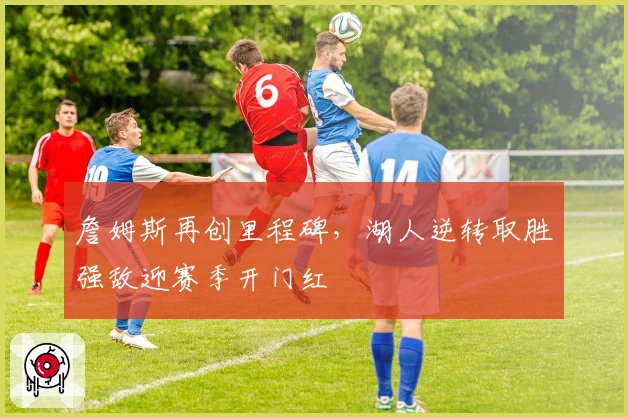 詹姆斯再创里程碑，湖人逆转取胜强敌迎赛季开门红