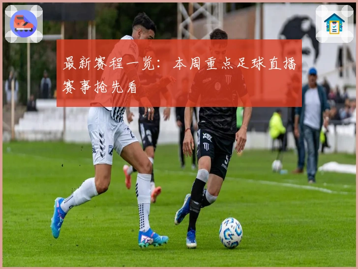 最新赛程一览：本周重点足球直播赛事抢先看