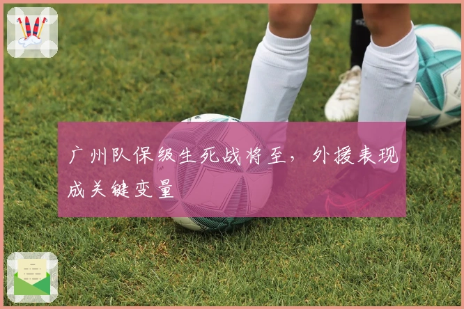 广州队保级生死战将至，外援表现成关键变量