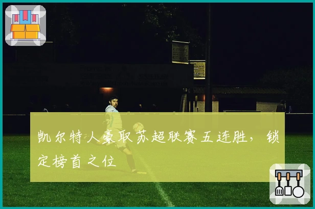 凯尔特人豪取苏超联赛五连胜，锁定榜首之位