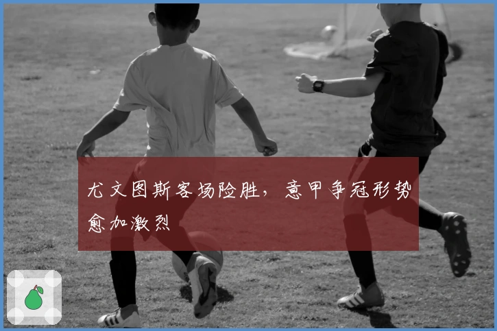 尤文图斯客场险胜，意甲争冠形势愈加激烈