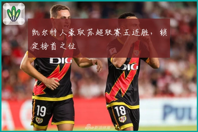 凯尔特人豪取苏超联赛五连胜，锁定榜首之位