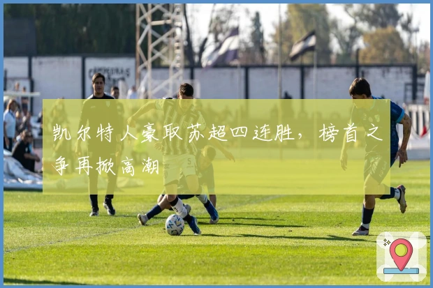 凯尔特人豪取苏超四连胜，榜首之争再掀高潮