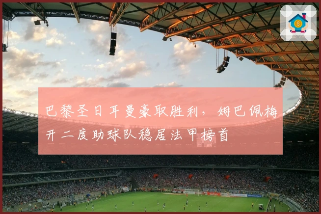 巴黎圣日耳曼豪取胜利，姆巴佩梅开二度助球队稳居法甲榜首