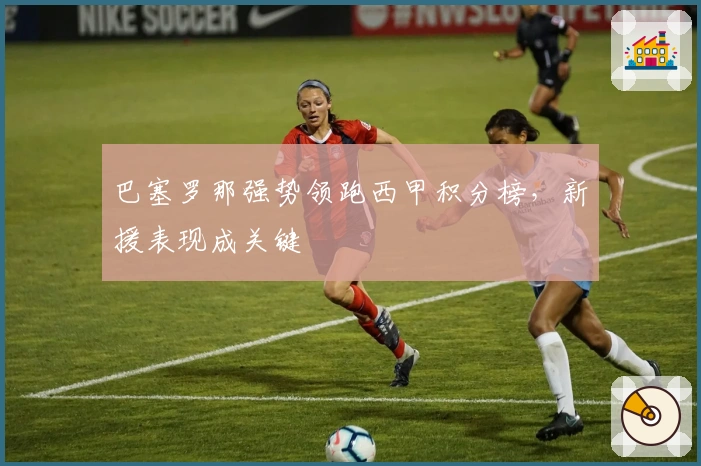 巴塞罗那强势领跑西甲积分榜，新援表现成关键