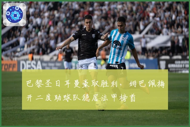 巴黎圣日耳曼豪取胜利，姆巴佩梅开二度助球队稳居法甲榜首