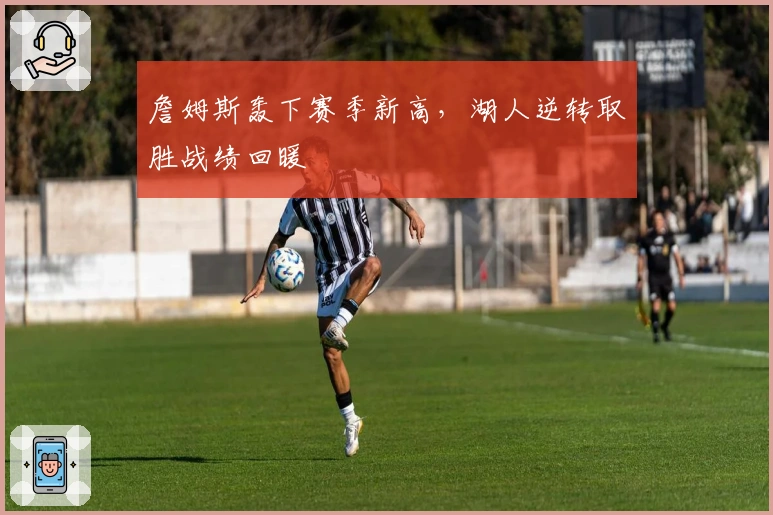 詹姆斯轰下赛季新高，湖人逆转取胜战绩回暖