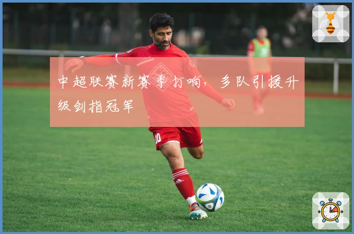 中超联赛新赛季打响，多队引援升级剑指冠军