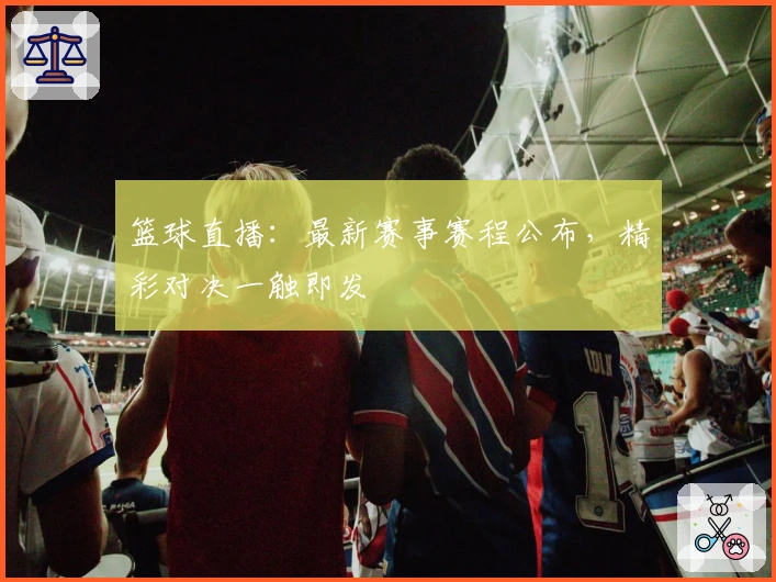 篮球直播：最新赛事赛程公布，精彩对决一触即发