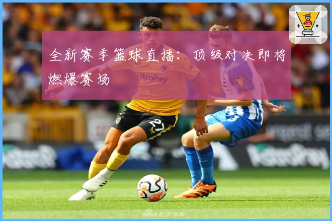 全新赛季篮球直播:顶级对决即将燃爆赛场