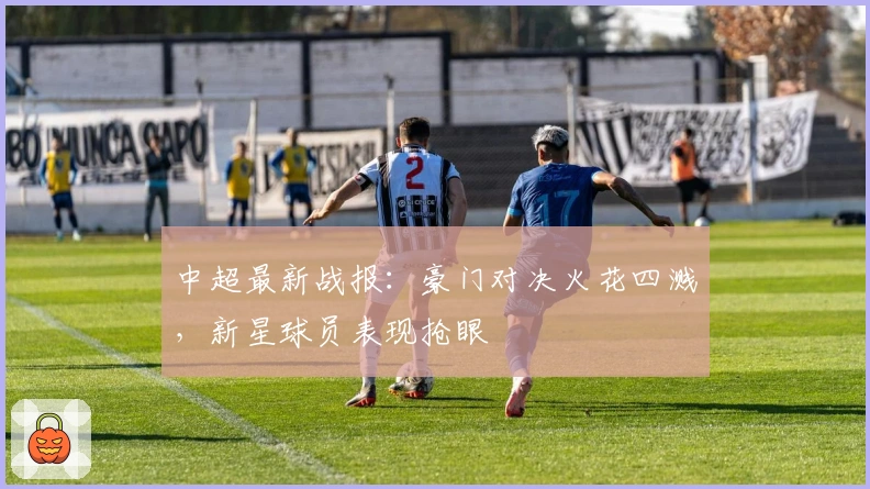 中超最新战报：豪门对决火花四溅，新星球员表现抢眼