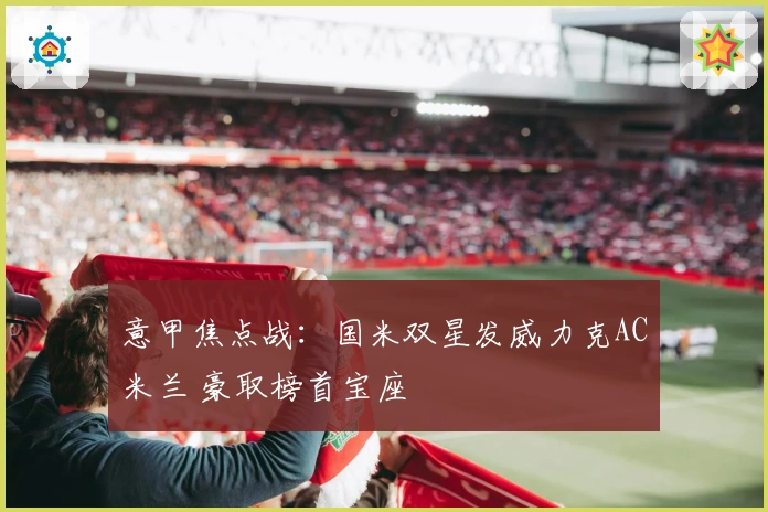 意甲焦点战:国米双星发威力克AC米兰 豪取榜首宝座