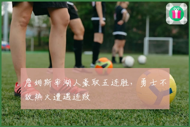 詹姆斯率湖人豪取五连胜，勇士不敌热火遭遇连败