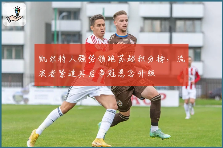 凯尔特人强势领跑苏超积分榜，流浪者紧追其后争冠悬念升级