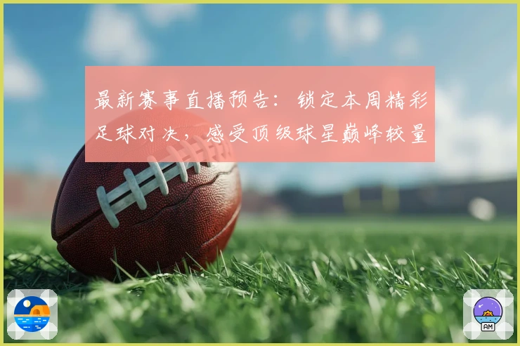 最新赛事直播预告:锁定本周精彩足球对决,感受顶级球星巅峰较量