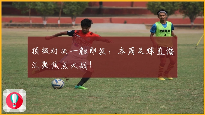 顶级对决一触即发，本周足球直播汇聚焦点大战！