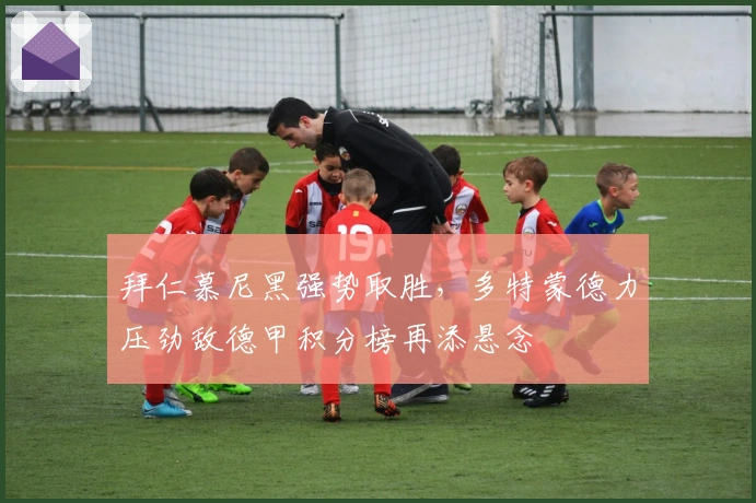 拜仁慕尼黑强势取胜，多特蒙德力压劲敌德甲积分榜再添悬念