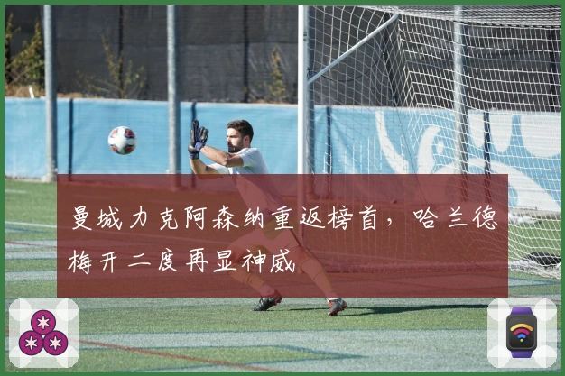 曼城力克阿森纳重返榜首,哈兰德梅开二度再显神威