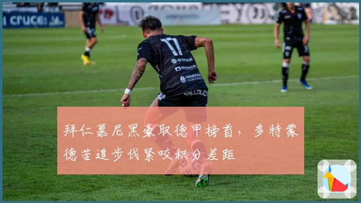 拜仁慕尼黑豪取德甲榜首，多特蒙德苦追步伐紧咬积分差距