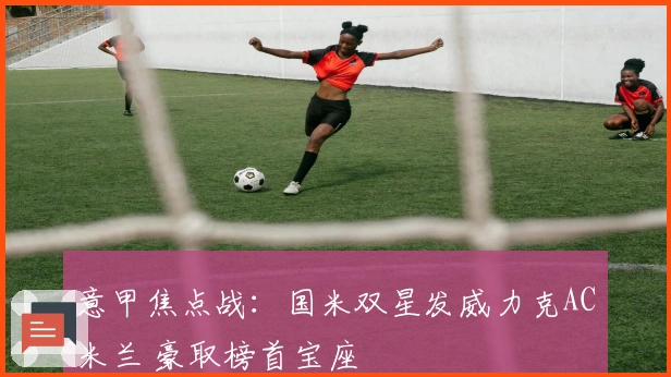 意甲焦点战：国米双星发威力克AC米兰 豪取榜首宝座