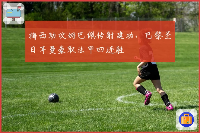 梅西助攻姆巴佩传射建功，巴黎圣日耳曼豪取法甲四连胜