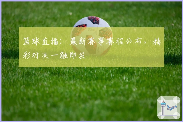 篮球直播：最新赛事赛程公布，精彩对决一触即发