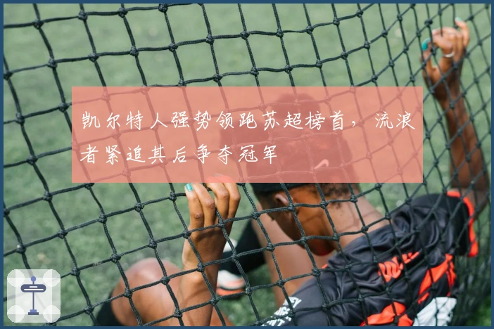 凯尔特人强势领跑苏超榜首，流浪者紧追其后争夺冠军