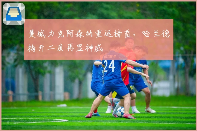 曼城力克阿森纳重返榜首，哈兰德梅开二度再显神威